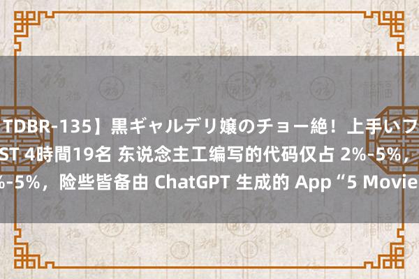 【TDBR-135】黒ギャルデリ嬢のチョー絶！上手いフェラチオ！！SUPER BEST 4時間19名 东说念主工编写的代码仅占 2%-5%，险些皆备由 ChatGPT 生成的 App“5 Movies”上架 App Store