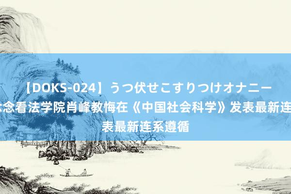 【DOKS-024】うつ伏せこすりつけオナニー 马克念念看法学院肖峰教悔在《中国社会科学》发表最新连系遵循