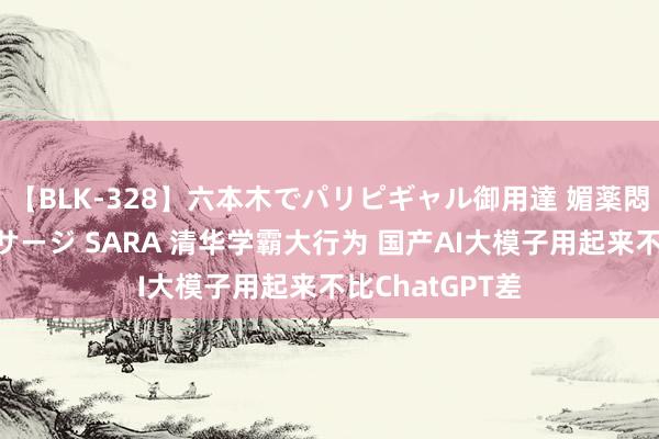 【BLK-328】六本木でパリピギャル御用達 媚薬悶絶オイルマッサージ SARA 清华学霸大行为 国产AI大模子用起来不比ChatGPT差