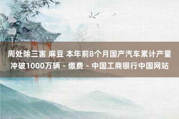 周处除三害 麻豆 本年前8个月国产汽车累计产量冲破1000万辆－缴费－中国工商银行中国网站