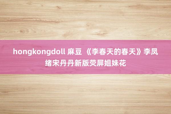 hongkongdoll 麻豆 《李春天的春天》李凤绪宋丹丹新版荧屏姐妹花