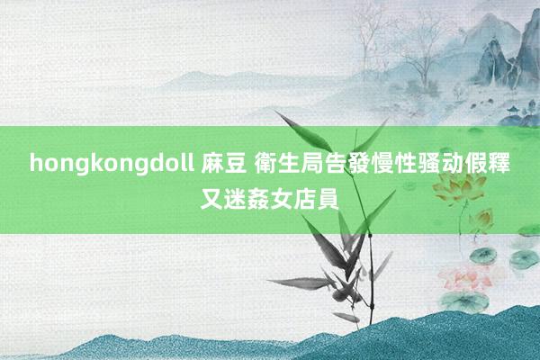 hongkongdoll 麻豆 衛生局告發慢　性骚动假釋又迷姦女店員