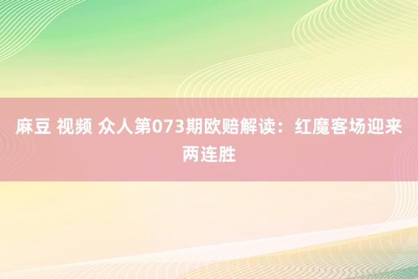 麻豆 视频 众人第073期欧赔解读：红魔客场迎来两连胜