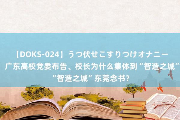 【DOKS-024】うつ伏せこすりつけオナニー 【南边＋】广东高校党委布告、校长为什么集体到“智造之城”东莞念书？