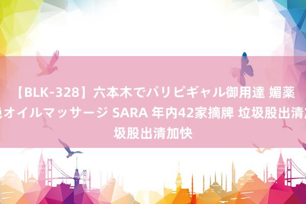 【BLK-328】六本木でパリピギャル御用達 媚薬悶絶オイルマッサージ SARA 年内42家摘牌 垃圾股出清加快