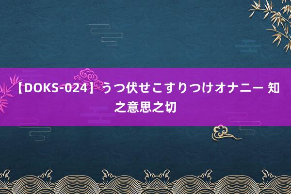 【DOKS-024】うつ伏せこすりつけオナニー 知之意思之切