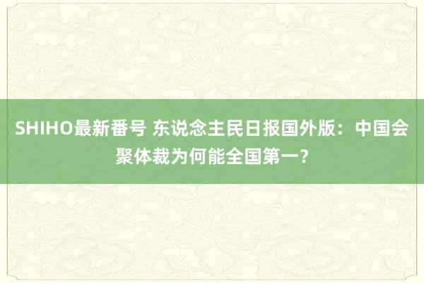 SHIHO最新番号 东说念主民日报国外版：中国会聚体裁为何能全国第一？