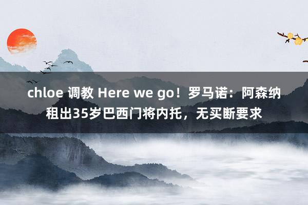 chloe 调教 Here we go！罗马诺：阿森纳租出35岁巴西门将内托，无买断要求