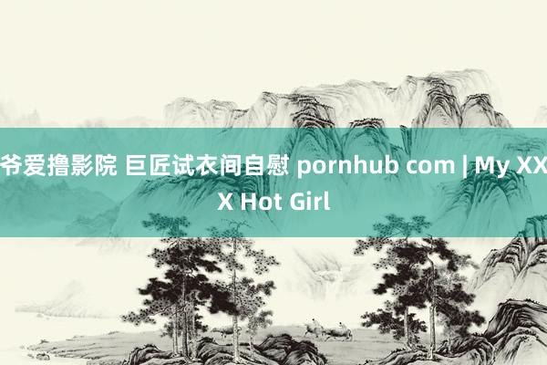 爷爱撸影院 巨匠试衣间自慰 pornhub com | My XXX Hot Girl