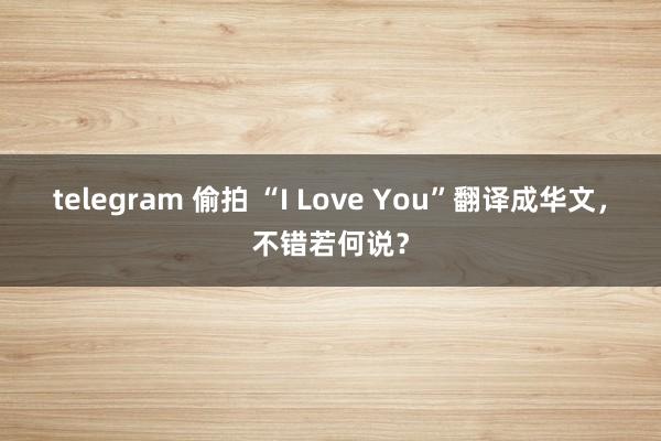 telegram 偷拍 “I Love You”翻译成华文，不错若何说？