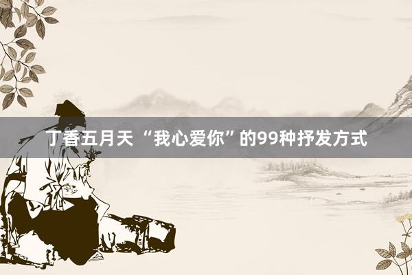 丁香五月天 “我心爱你”的99种抒发方式