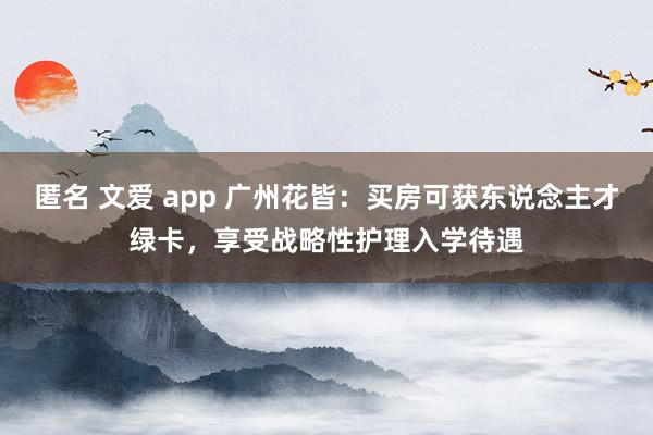 匿名 文爱 app 广州花皆：买房可获东说念主才绿卡，享受战略性护理入学待遇