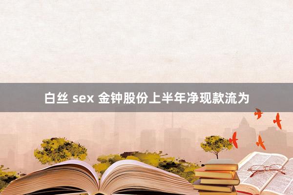 白丝 sex 金钟股份上半年净现款流为