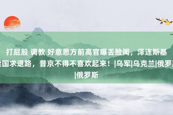 打屁股 调教 好意思方前高官曝丢脸闻，泽连斯基卖国求退路，普京不得不喜欢起来！|乌军|乌克兰|俄罗斯