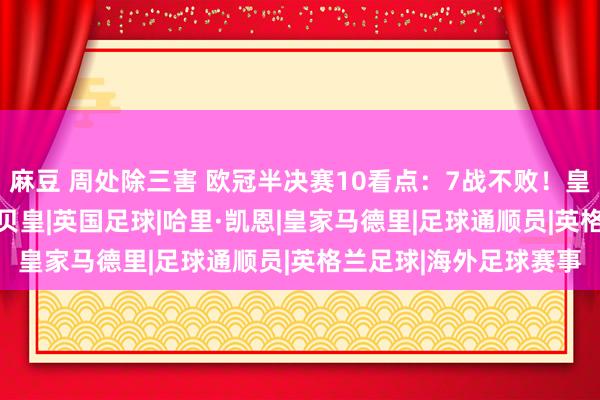 麻豆 周处除三害 欧冠半决赛10看点：7战不败！皇马=拜仁克星 凯恩VS贝皇|英国足球|哈里·凯恩|皇家马德里|足球通顺员|英格兰足球|海外足球赛事