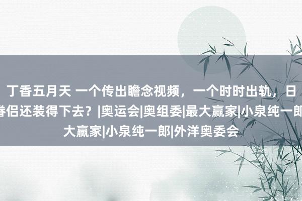 丁香五月天 一个传出瞻念视频，一个时时出轨，日本这对至人眷侣还装得下去？|奥运会|奥组委|最大赢家|小泉纯一郎|外洋奥委会