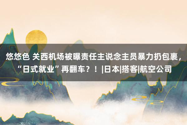 悠悠色 关西机场被曝责任主说念主员暴力扔包裹，“日式就业”再翻车？！|日本|搭客|航空公司