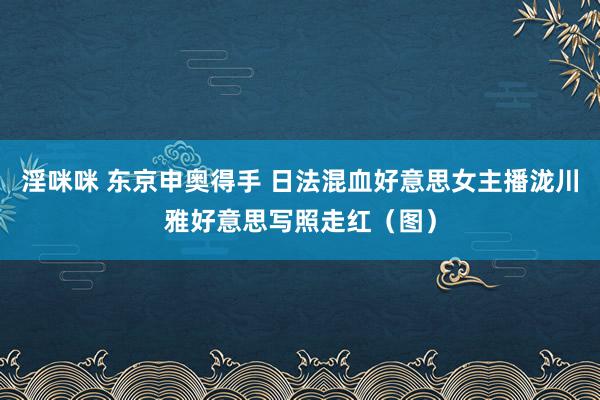 淫咪咪 东京申奥得手 日法混血好意思女主播泷川雅好意思写照走红（图）