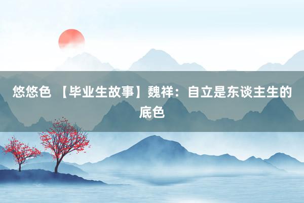 悠悠色 【毕业生故事】魏祥：自立是东谈主生的底色