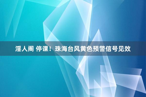 淫人阁 停课！珠海台风黄色预警信号见效