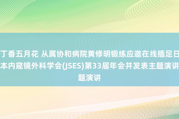 丁香五月花 从属协和病院黄修明锻练应邀在线插足日本内窥镜外科学会(JSES)第33届年会并发表主题演讲