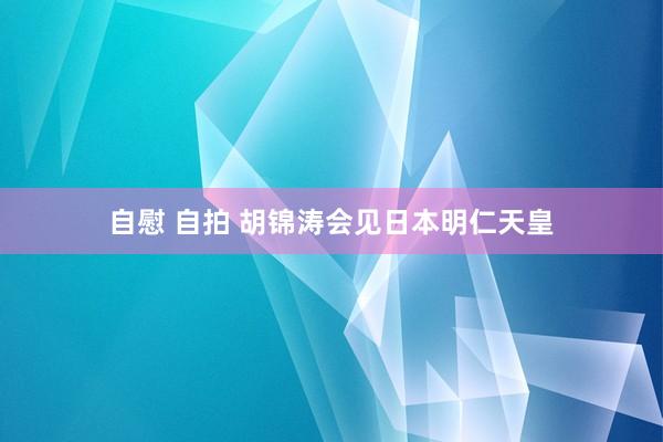 自慰 自拍 胡锦涛会见日本明仁天皇