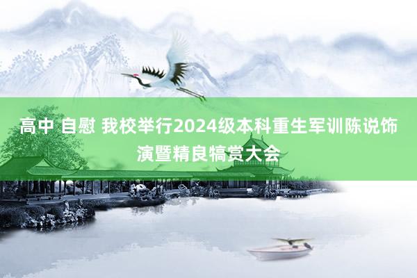 高中 自慰 我校举行2024级本科重生军训陈说饰演暨精良犒赏大会