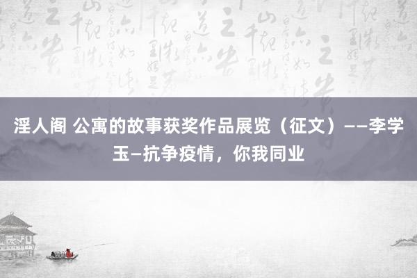 淫人阁 公寓的故事获奖作品展览（征文）——李学玉—抗争疫情，你我同业