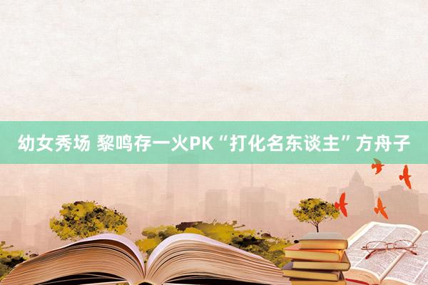 幼女秀场 黎鸣存一火PK“打化名东谈主”方舟子