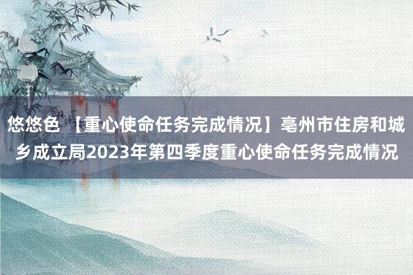 悠悠色 【重心使命任务完成情况】亳州市住房和城乡成立局2023年第四季度重心使命任务完成情况