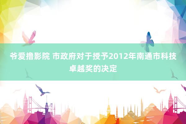 爷爱撸影院 市政府对于授予2012年南通市科技卓越奖的决定