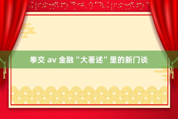 拳交 av 金融“大著述”里的新门谈