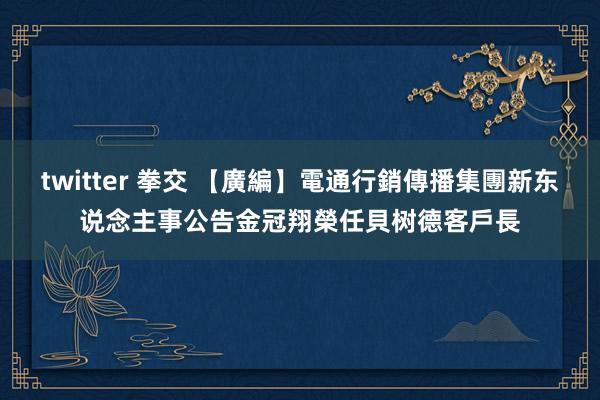 twitter 拳交 【廣編】電通行銷傳播集團新东说念主事公告　金冠翔榮任貝树德客戶長