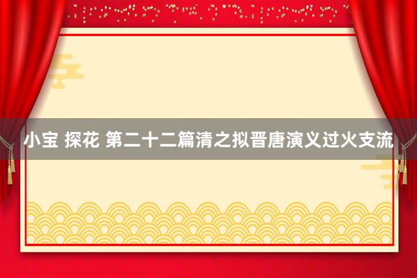 小宝 探花 第二十二篇　清之拟晋唐演义过火支流