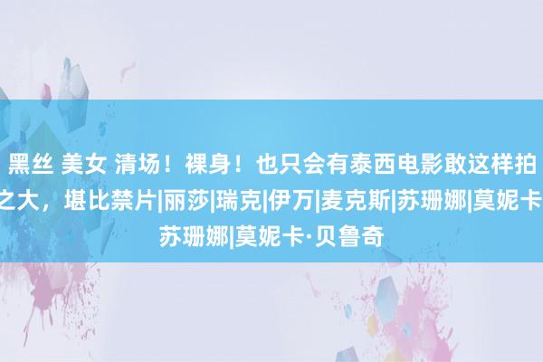 黑丝 美女 清场！裸身！也只会有泰西电影敢这样拍，圭臬之大，堪比禁片|丽莎|瑞克|伊万|麦克斯|苏珊娜|莫妮卡·贝鲁奇