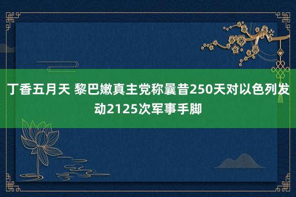 丁香五月天 黎巴嫩真主党称曩昔250天对以色列发动2125次军事手脚