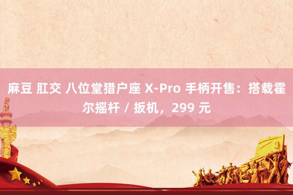 麻豆 肛交 八位堂猎户座 X-Pro 手柄开售：搭载霍尔摇杆 / 扳机，299 元