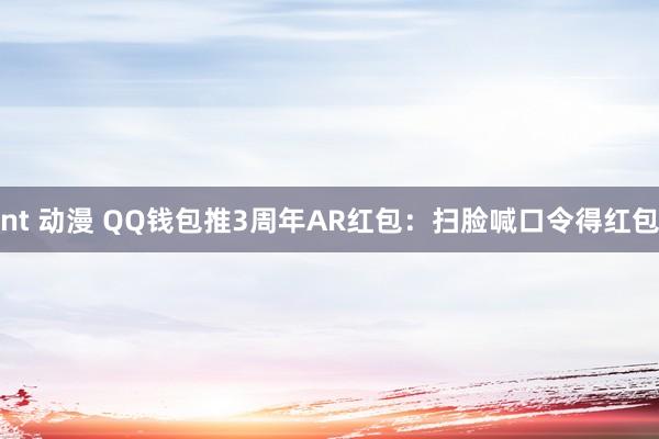 nt 动漫 QQ钱包推3周年AR红包：扫脸喊口令得红包