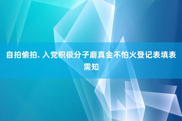 自拍偷拍. 入党积极分子磨真金不怕火登记表填表需知