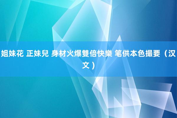 姐妹花 正妹兒 身材火爆雙倍快樂 笔供本色撮要（汉文 )