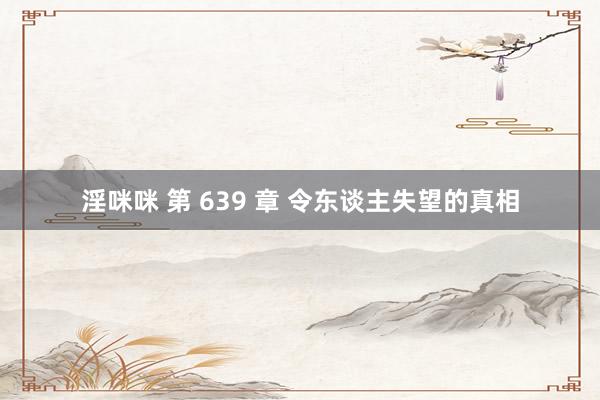 淫咪咪 第 639 章 令东谈主失望的真相