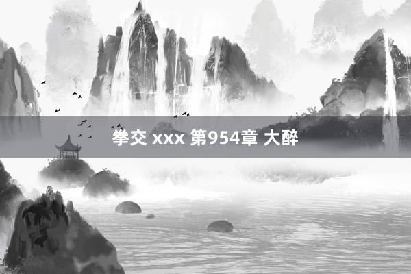 拳交 xxx 第954章 大醉