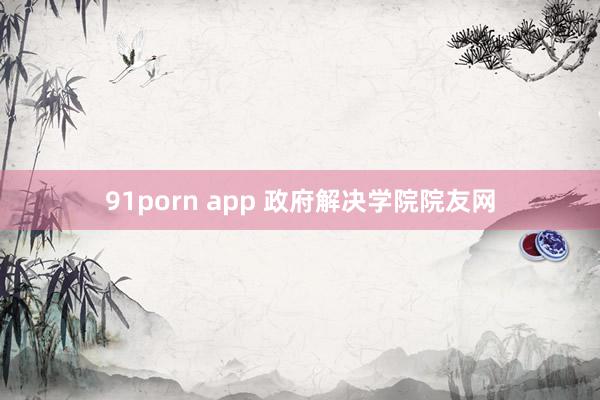 91porn app 政府解决学院院友网