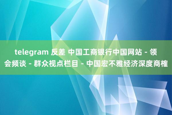 telegram 反差 中国工商银行中国网站－领会频谈－群众视点栏目－中国宏不雅经济深度商榷