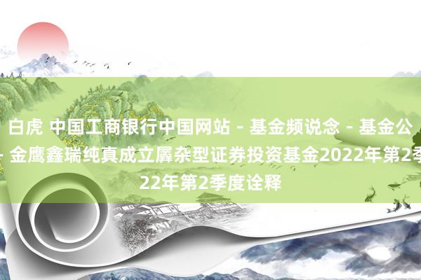 白虎 中国工商银行中国网站－基金频说念－基金公告栏目－金鹰鑫瑞纯真成立羼杂型证券投资基金2022年第2季度诠释