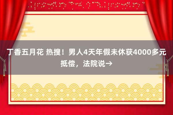 丁香五月花 热搜！男人4天年假未休获4000多元抵偿，法院说→