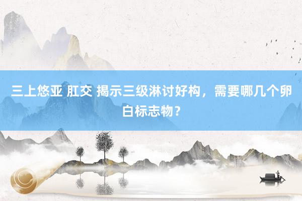 三上悠亚 肛交 揭示三级淋讨好构，需要哪几个卵白标志物？