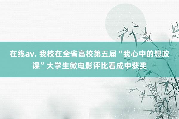 在线av. 我校在全省高校第五届“我心中的想政课”大学生微电影评比看成中获奖