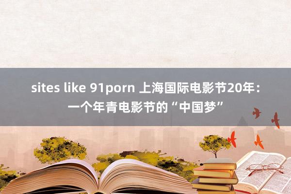 sites like 91porn 上海国际电影节20年：一个年青电影节的“中国梦”